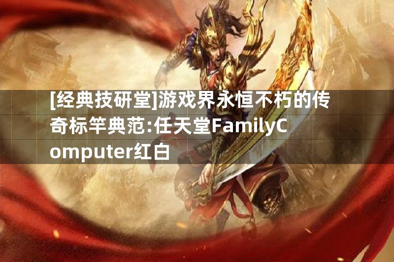 [经典技研堂]游戏界永恒不朽的传奇标竿典范:任天堂FamilyComputer红白